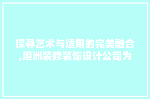 探寻艺术与适用的完美融合,坦洲装修装饰设计公司为您打造高品质家居空间