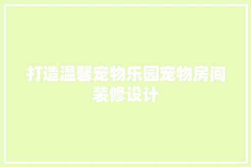 打造温馨宠物乐园宠物房间装修设计
