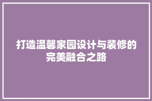 打造温馨家园设计与装修的完美融合之路