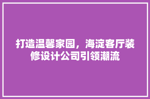 打造温馨家园，海淀客厅装修设计公司引领潮流