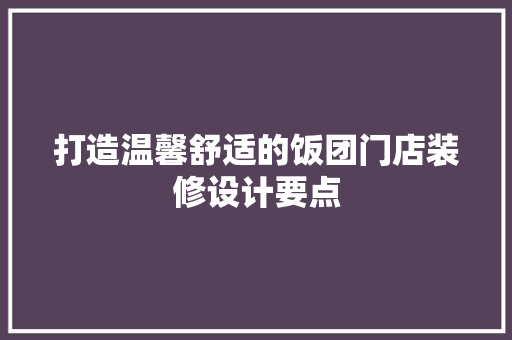 打造温馨舒适的饭团门店装修设计要点