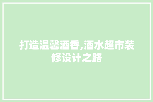 打造温馨酒香,酒水超市装修设计之路