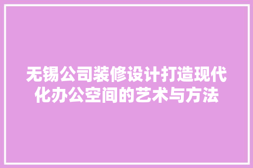 无锡公司装修设计打造现代化办公空间的艺术与方法