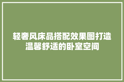 轻奢风床品搭配效果图打造温馨舒适的卧室空间