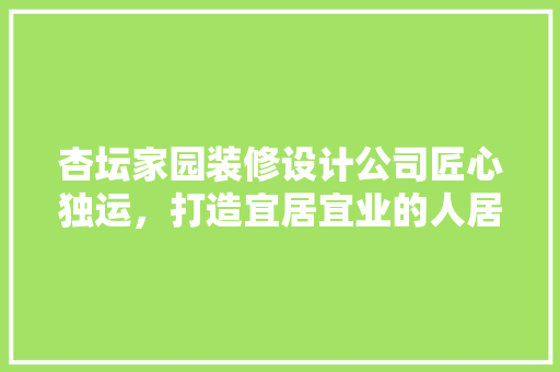 杏坛家园装修设计公司匠心独运，打造宜居宜业的人居典范