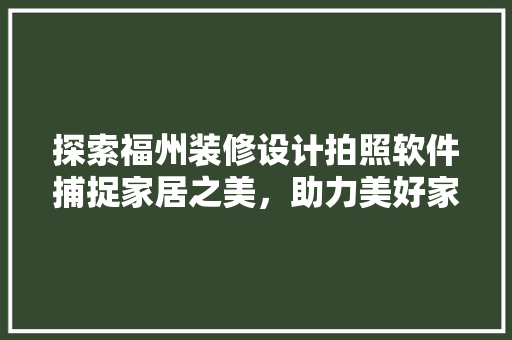 探索福州装修设计拍照软件捕捉家居之美，助力美好家居生活