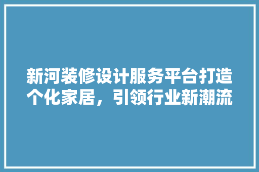 新河装修设计服务平台打造个化家居，引领行业新潮流