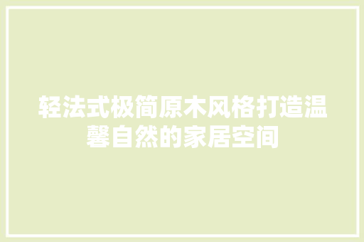 轻法式极简原木风格打造温馨自然的家居空间