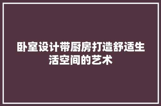 卧室设计带厨房打造舒适生活空间的艺术