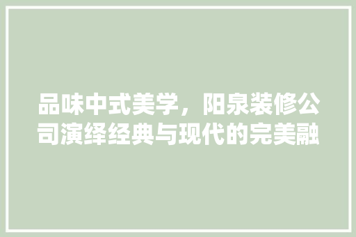 品味中式美学，阳泉装修公司演绎经典与现代的完美融合