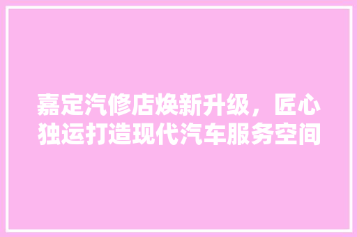 嘉定汽修店焕新升级，匠心独运打造现代汽车服务空间