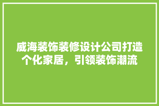 威海装饰装修设计公司打造个化家居，引领装饰潮流
