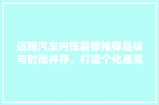 迈腾汽车内饰装修推荐品味与时尚并存，打造个化座驾
