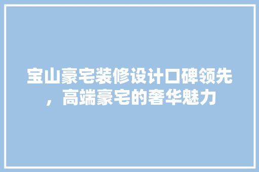 宝山豪宅装修设计口碑领先，高端豪宅的奢华魅力