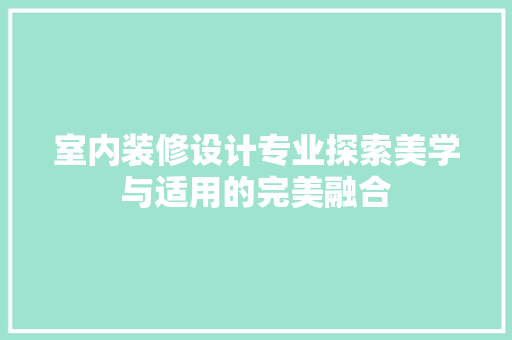 室内装修设计专业探索美学与适用的完美融合