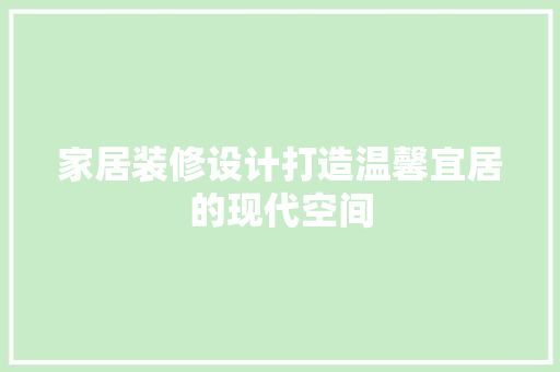 家居装修设计打造温馨宜居的现代空间