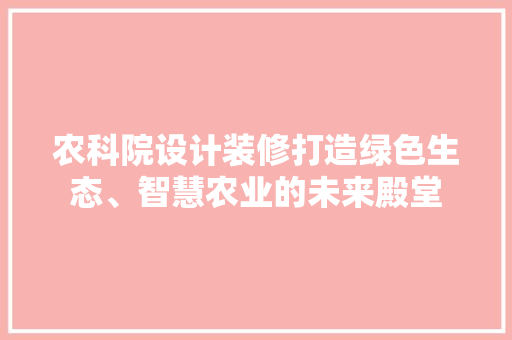农科院设计装修打造绿色生态、智慧农业的未来殿堂