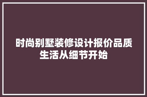 时尚别墅装修设计报价品质生活从细节开始