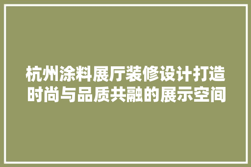杭州涂料展厅装修设计打造时尚与品质共融的展示空间