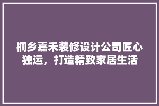 桐乡嘉禾装修设计公司匠心独运，打造精致家居生活