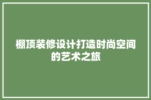 棚顶装修设计打造时尚空间的艺术之旅