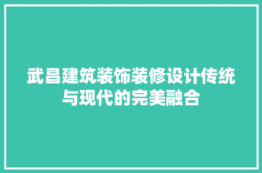 武昌建筑装饰装修设计传统与现代的完美融合