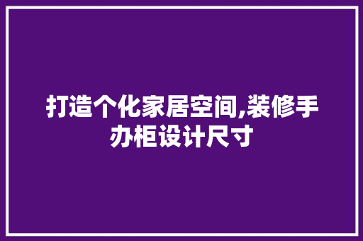打造个化家居空间,装修手办柜设计尺寸