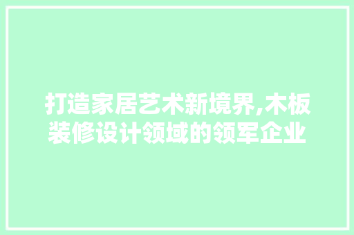 打造家居艺术新境界,木板装修设计领域的领军企业