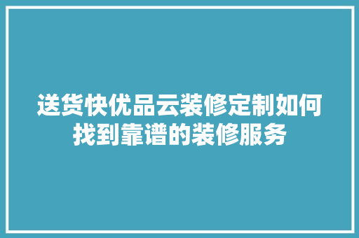 送货快优品云装修定制如何找到靠谱的装修服务