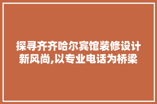 探寻齐齐哈尔宾馆装修设计新风尚,以专业电话为桥梁