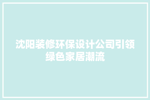 沈阳装修环保设计公司引领绿色家居潮流