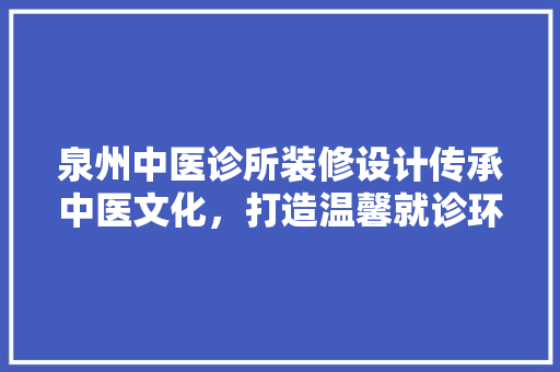 泉州中医诊所装修设计传承中医文化，打造温馨就诊环境