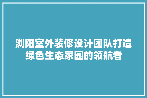 浏阳室外装修设计团队打造绿色生态家园的领航者