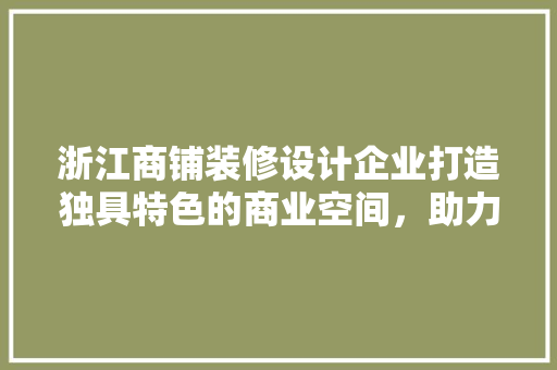 浙江商铺装修设计企业打造独具特色的商业空间，助力品牌腾飞
