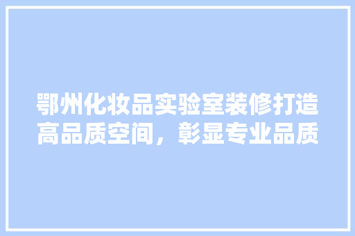 鄂州化妆品实验室装修打造高品质空间，彰显专业品质