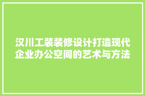汉川工装装修设计打造现代企业办公空间的艺术与方法
